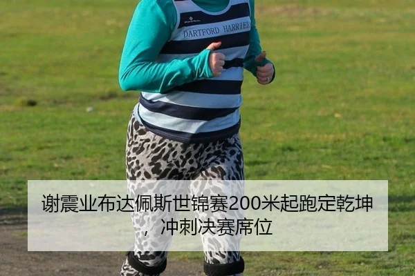 谢震业布达佩斯世锦赛200米起跑定乾坤，冲刺决赛席位