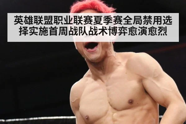 英雄联盟职业联赛夏季赛全局禁用选择实施首周战队战术博弈愈演愈烈