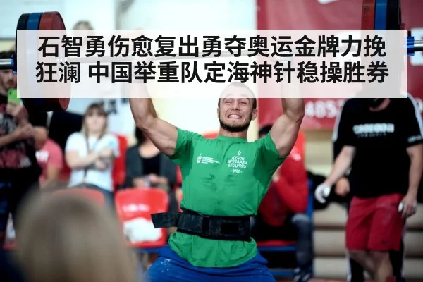 石智勇伤愈复出勇夺奥运金牌力挽狂澜 中国举重队定海神针稳操胜券