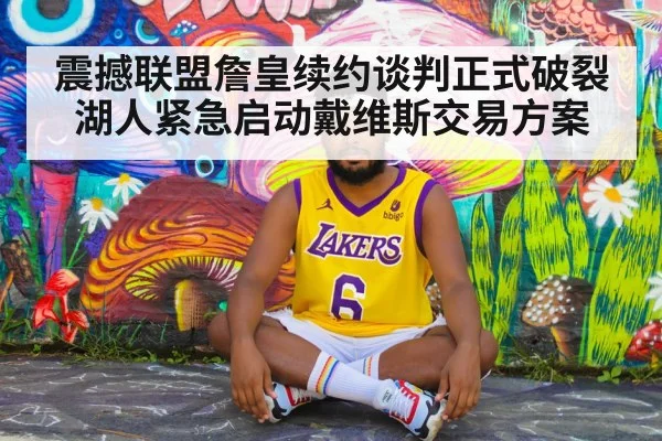震撼联盟詹皇续约谈判正式破裂湖人紧急启动戴维斯交易方案
