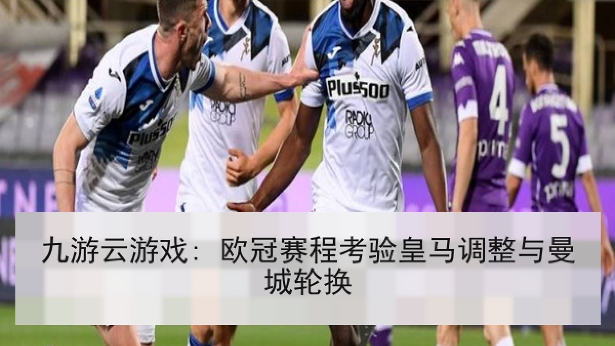 九游云游戏: 欧冠赛程考验皇马调整与曼城轮换