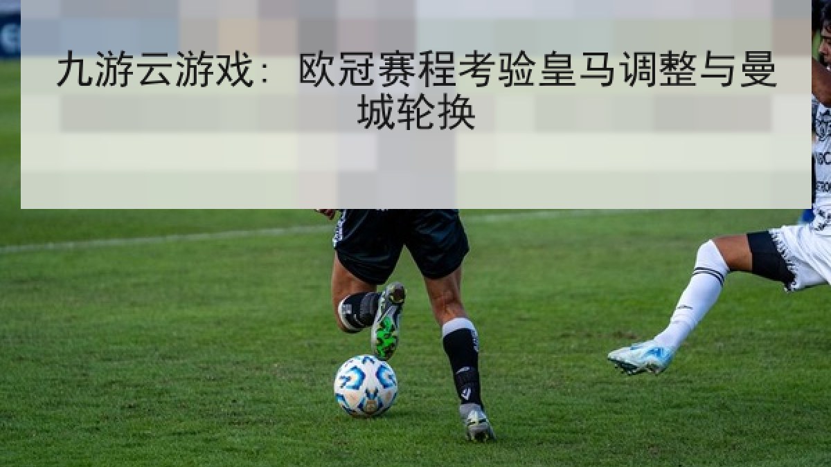 九游云游戏: 欧冠赛程考验皇马调整与曼城轮换