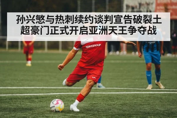 孙兴慜与热刺续约谈判宣告破裂土超豪门正式开启亚洲天王争夺战