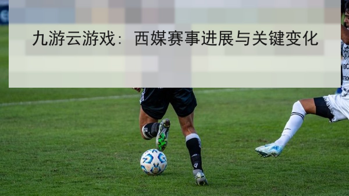 九游云游戏: 西媒赛事进展与关键变化 九游云游戏: 西媒赛事进展与关键变化