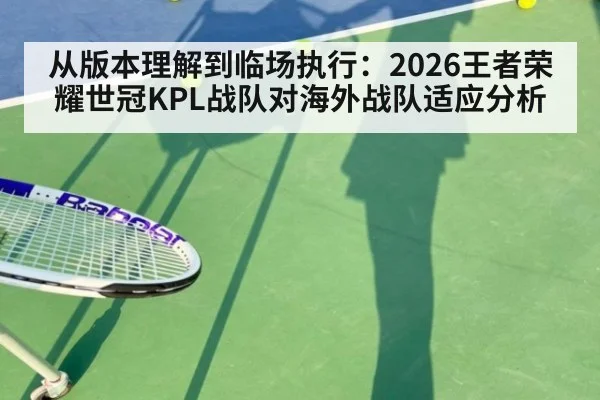 从版本理解到临场执行：2026王者荣耀世冠KPL战队对海外战队适应分析